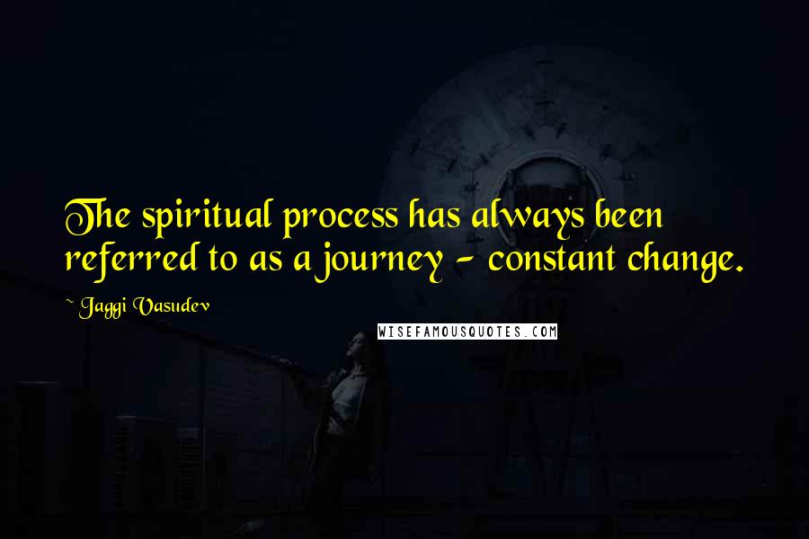 Jaggi Vasudev Quotes: The spiritual process has always been referred to as a journey - constant change.