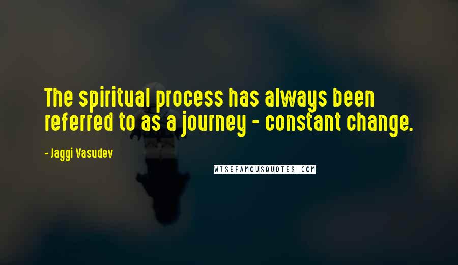 Jaggi Vasudev Quotes: The spiritual process has always been referred to as a journey - constant change.