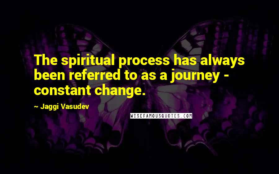 Jaggi Vasudev Quotes: The spiritual process has always been referred to as a journey - constant change.