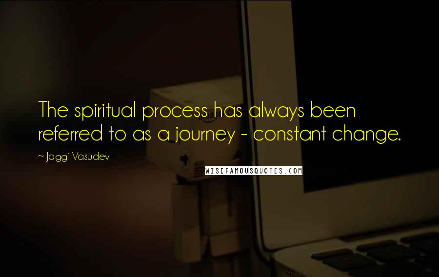 Jaggi Vasudev Quotes: The spiritual process has always been referred to as a journey - constant change.