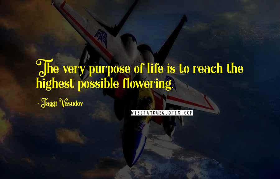 Jaggi Vasudev Quotes: The very purpose of life is to reach the highest possible flowering.