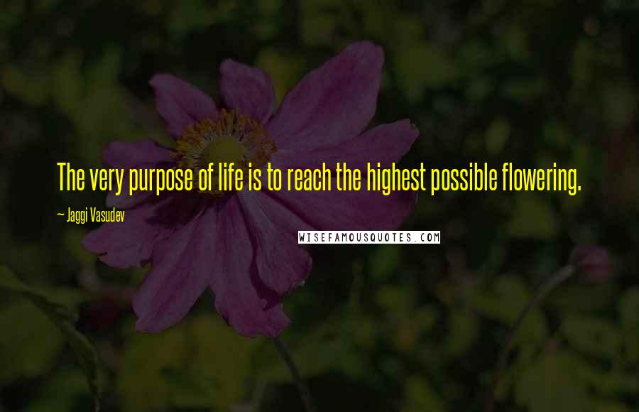 Jaggi Vasudev Quotes: The very purpose of life is to reach the highest possible flowering.