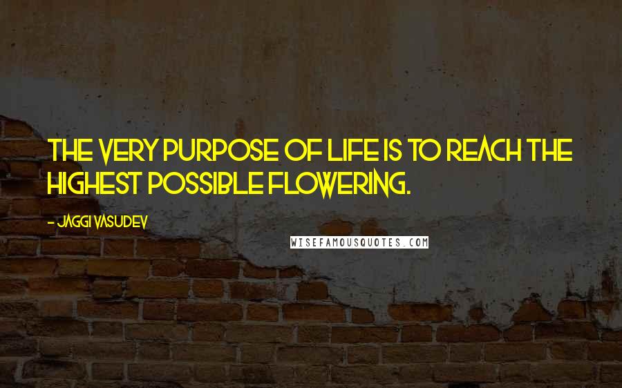 Jaggi Vasudev Quotes: The very purpose of life is to reach the highest possible flowering.