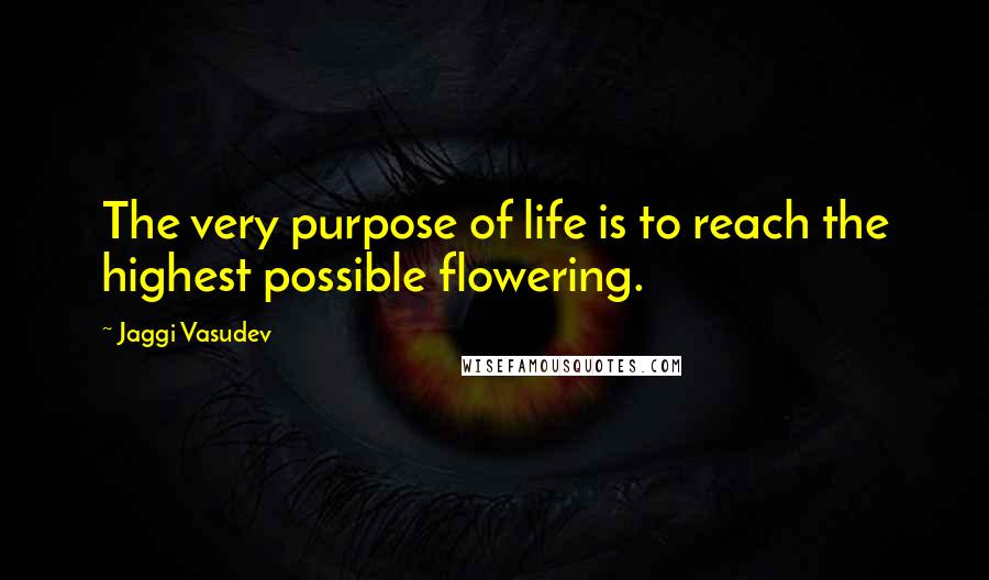 Jaggi Vasudev Quotes: The very purpose of life is to reach the highest possible flowering.