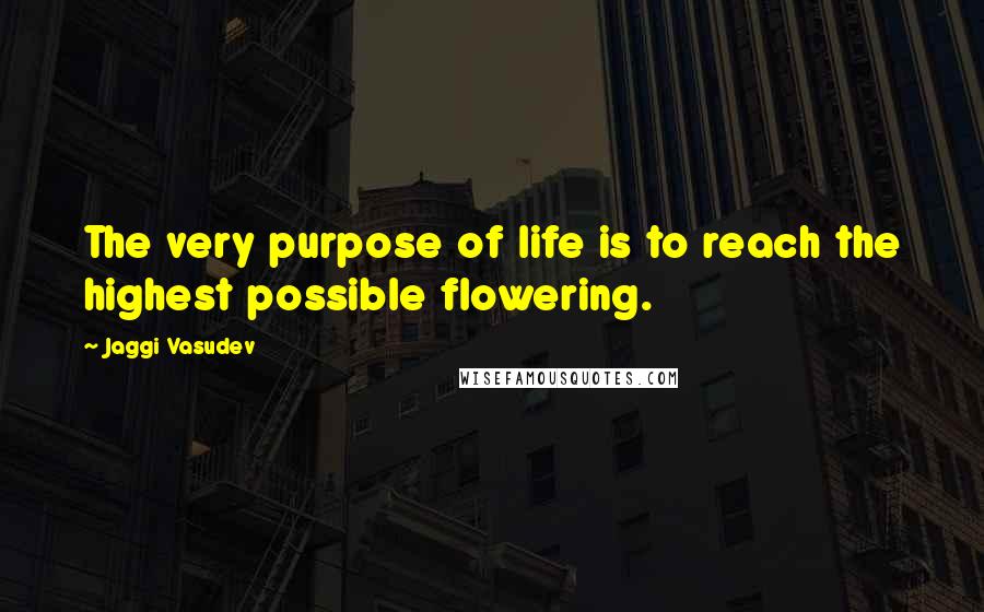 Jaggi Vasudev Quotes: The very purpose of life is to reach the highest possible flowering.