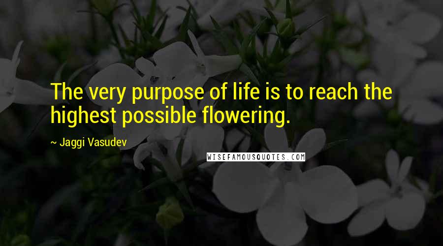 Jaggi Vasudev Quotes: The very purpose of life is to reach the highest possible flowering.