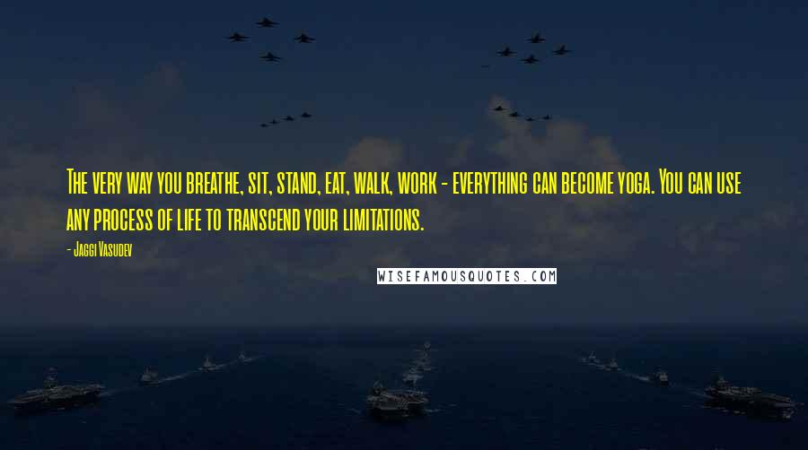 Jaggi Vasudev Quotes: The very way you breathe, sit, stand, eat, walk, work - everything can become yoga. You can use any process of life to transcend your limitations.