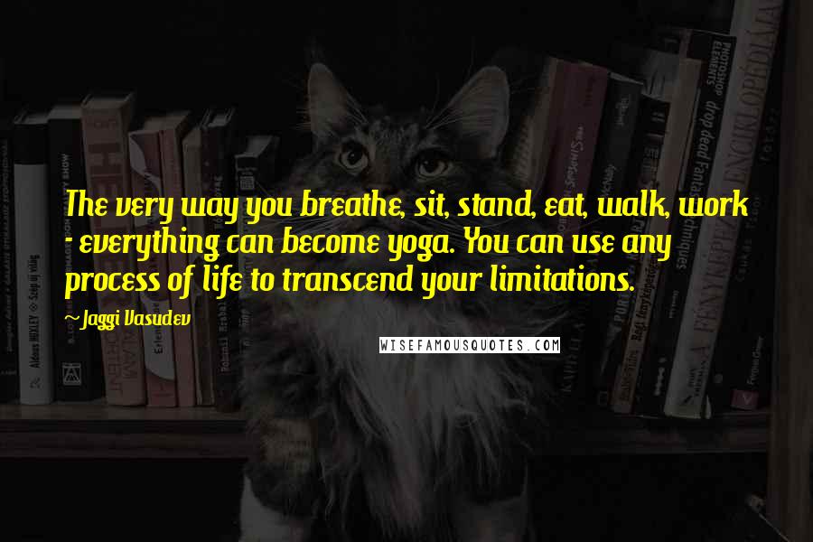Jaggi Vasudev Quotes: The very way you breathe, sit, stand, eat, walk, work - everything can become yoga. You can use any process of life to transcend your limitations.