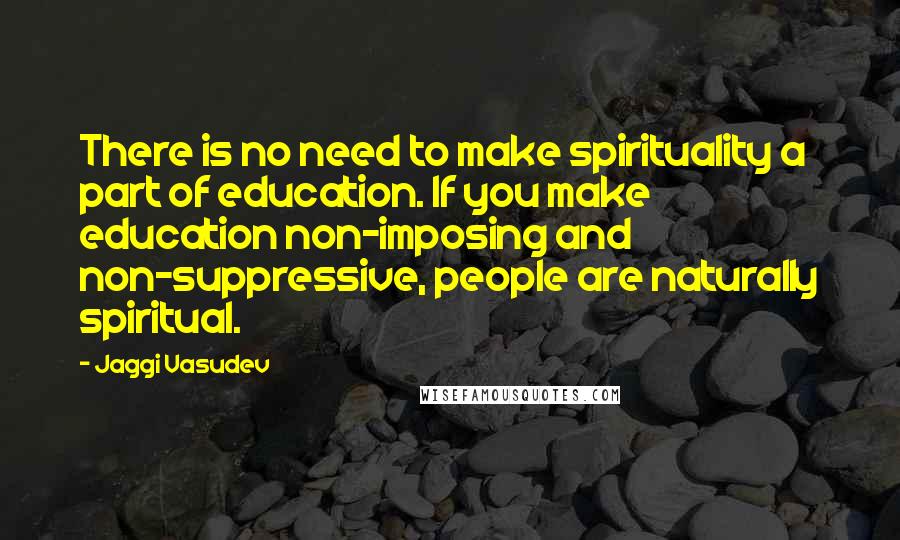 Jaggi Vasudev Quotes: There is no need to make spirituality a part of education. If you make education non-imposing and non-suppressive, people are naturally spiritual.