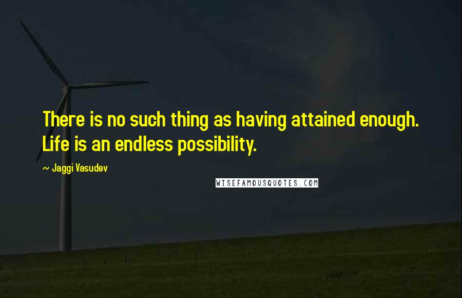 Jaggi Vasudev Quotes: There is no such thing as having attained enough. Life is an endless possibility.