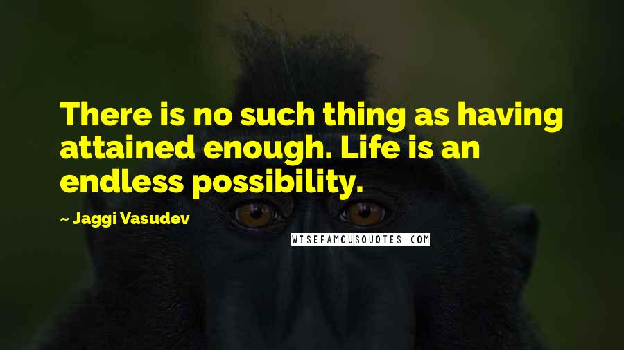 Jaggi Vasudev Quotes: There is no such thing as having attained enough. Life is an endless possibility.