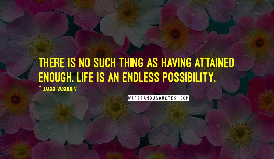 Jaggi Vasudev Quotes: There is no such thing as having attained enough. Life is an endless possibility.