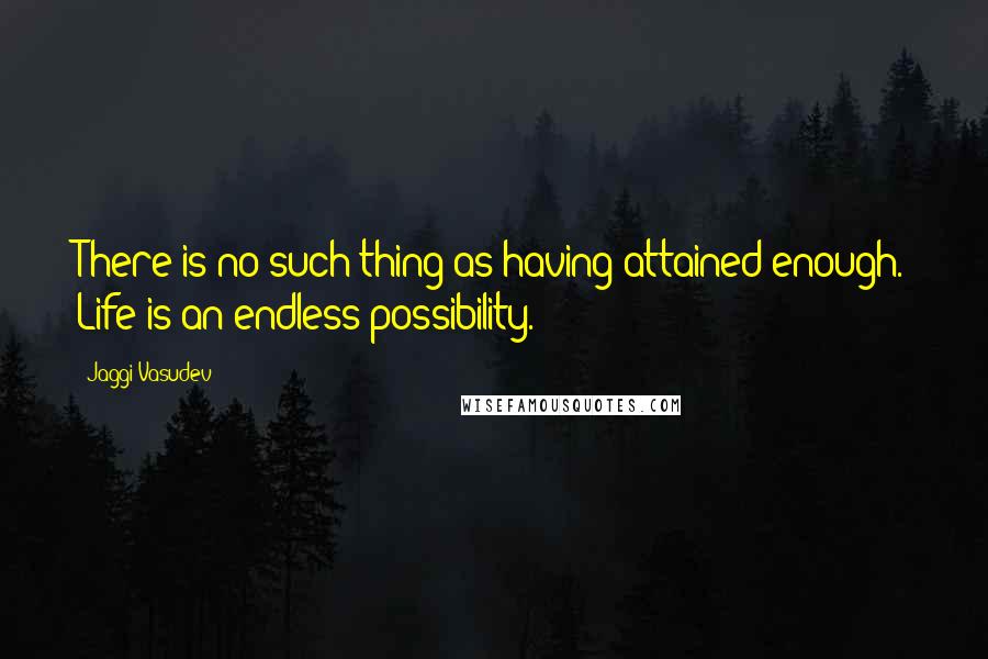 Jaggi Vasudev Quotes: There is no such thing as having attained enough. Life is an endless possibility.