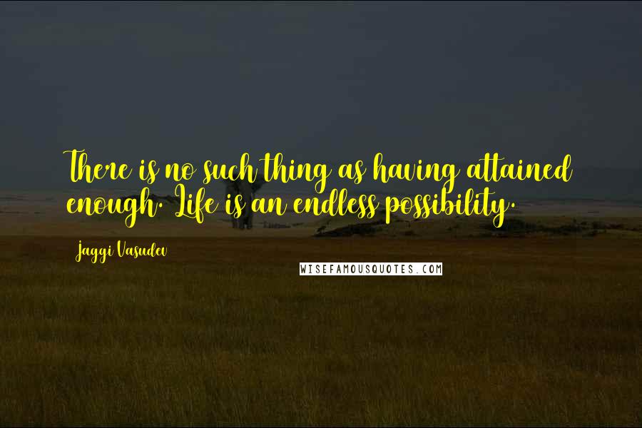 Jaggi Vasudev Quotes: There is no such thing as having attained enough. Life is an endless possibility.