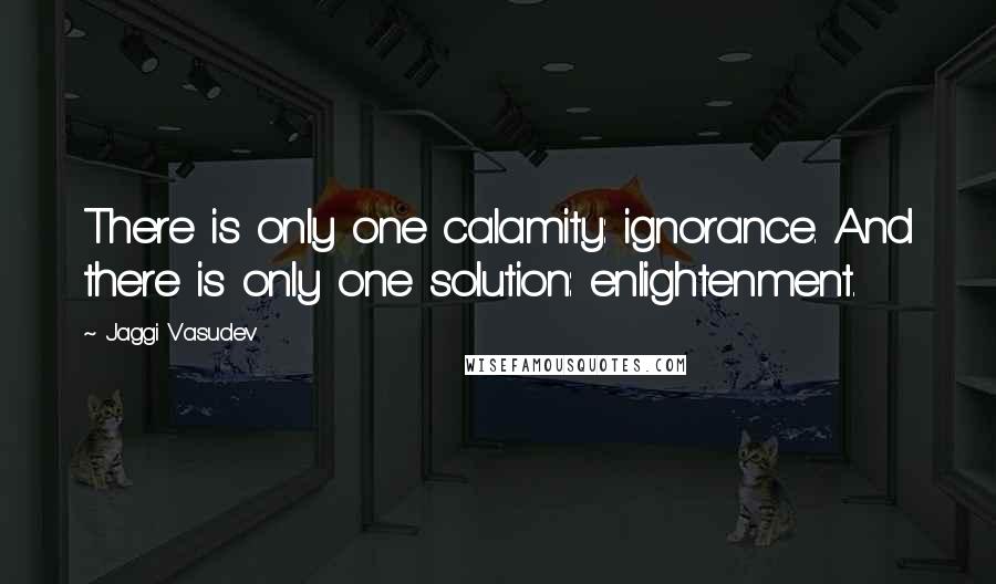 Jaggi Vasudev Quotes: There is only one calamity: ignorance. And there is only one solution: enlightenment.