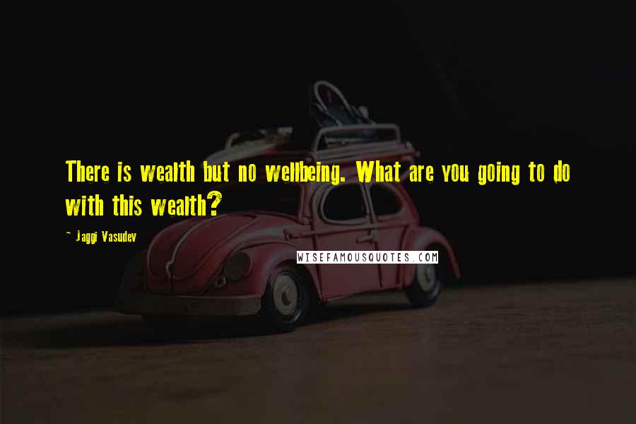 Jaggi Vasudev Quotes: There is wealth but no wellbeing. What are you going to do with this wealth?