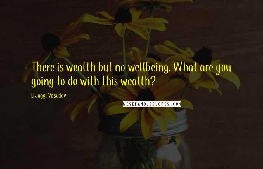 Jaggi Vasudev Quotes: There is wealth but no wellbeing. What are you going to do with this wealth?