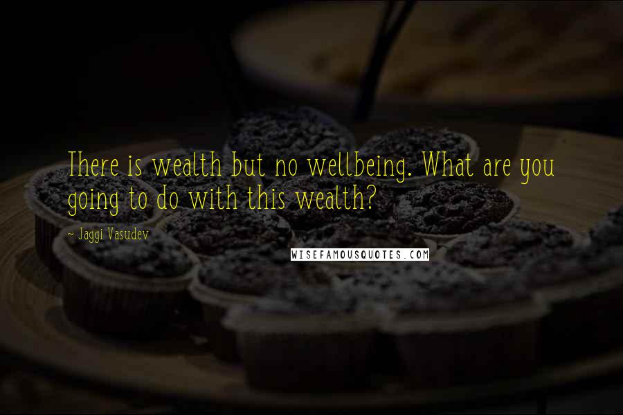 Jaggi Vasudev Quotes: There is wealth but no wellbeing. What are you going to do with this wealth?