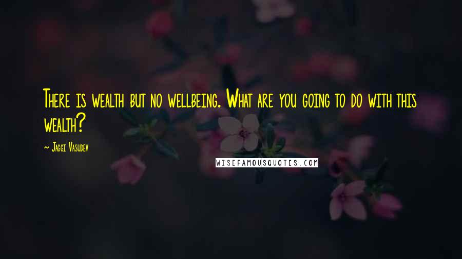 Jaggi Vasudev Quotes: There is wealth but no wellbeing. What are you going to do with this wealth?