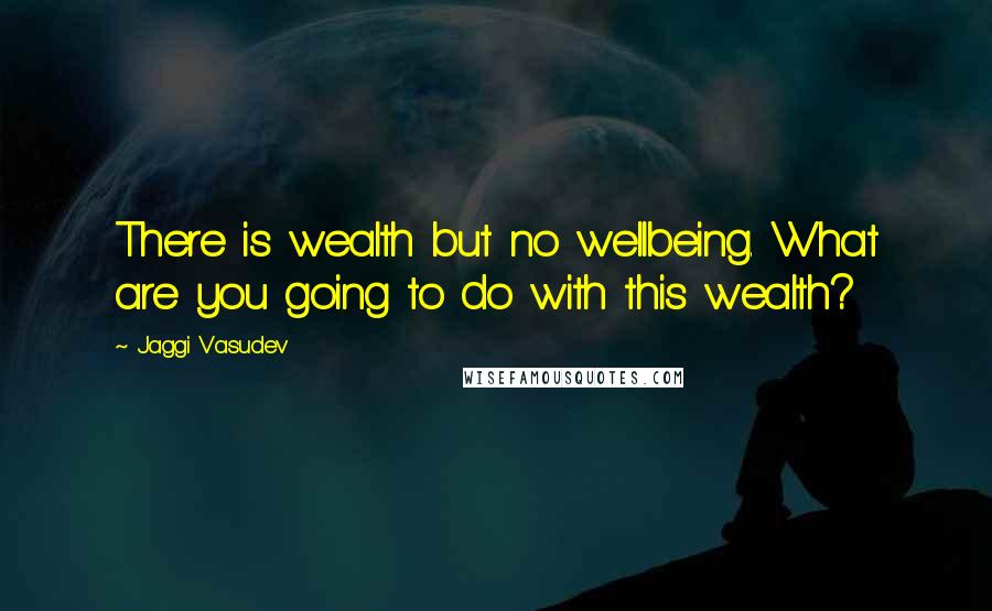 Jaggi Vasudev Quotes: There is wealth but no wellbeing. What are you going to do with this wealth?