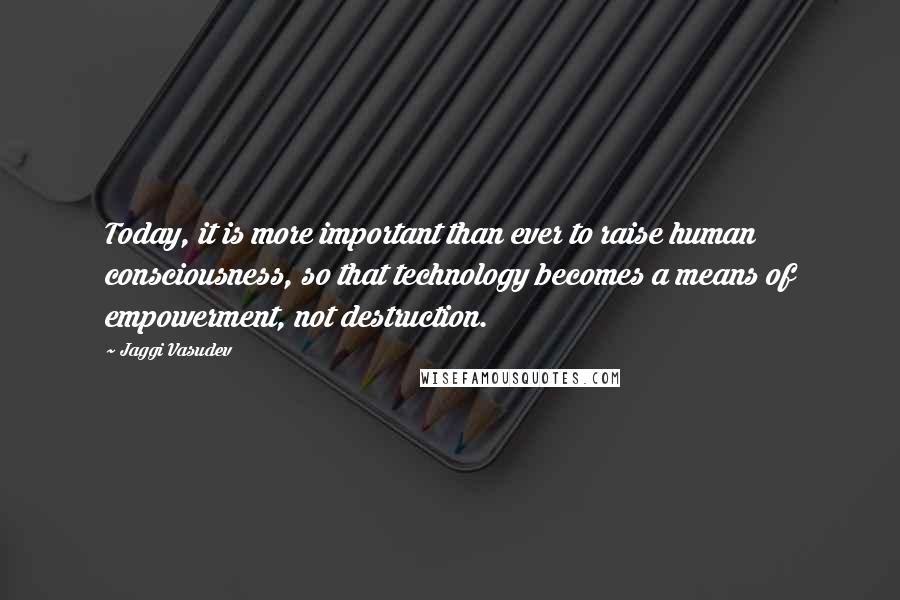 Jaggi Vasudev Quotes: Today, it is more important than ever to raise human consciousness, so that technology becomes a means of empowerment, not destruction.