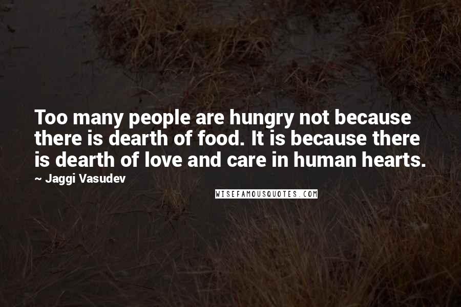Jaggi Vasudev Quotes: Too many people are hungry not because there is dearth of food. It is because there is dearth of love and care in human hearts.