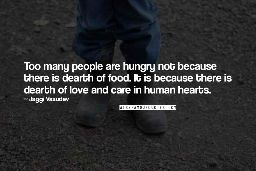 Jaggi Vasudev Quotes: Too many people are hungry not because there is dearth of food. It is because there is dearth of love and care in human hearts.