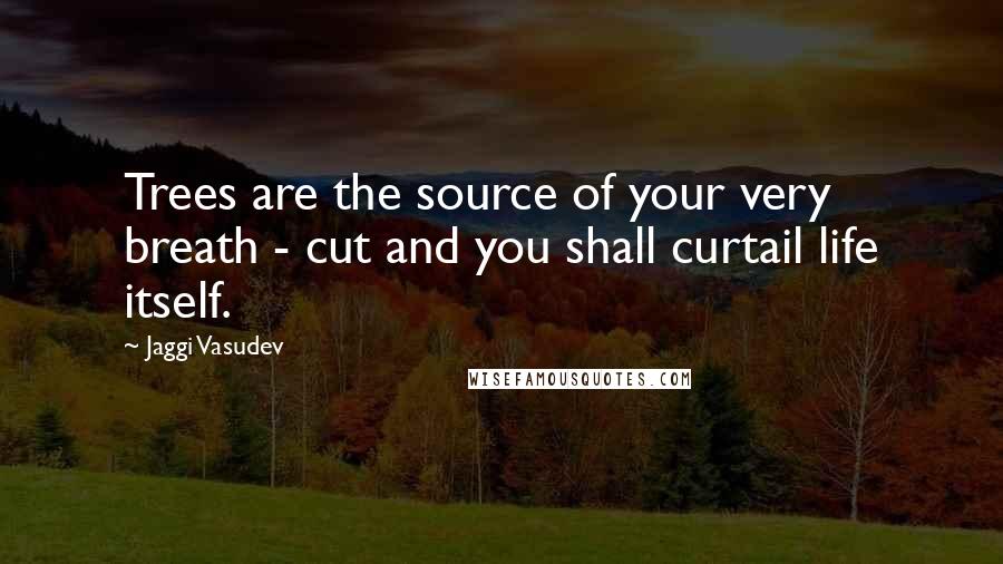 Jaggi Vasudev Quotes: Trees are the source of your very breath - cut and you shall curtail life itself.