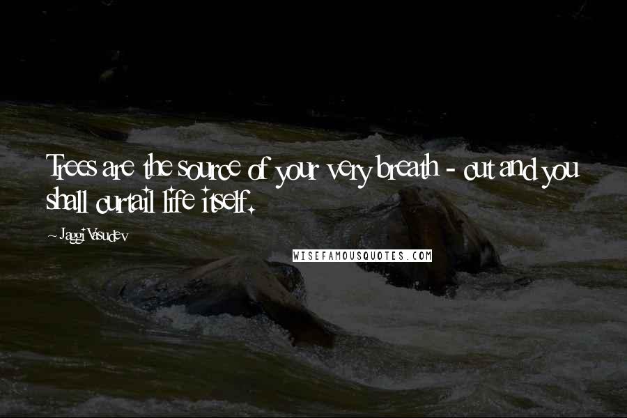 Jaggi Vasudev Quotes: Trees are the source of your very breath - cut and you shall curtail life itself.