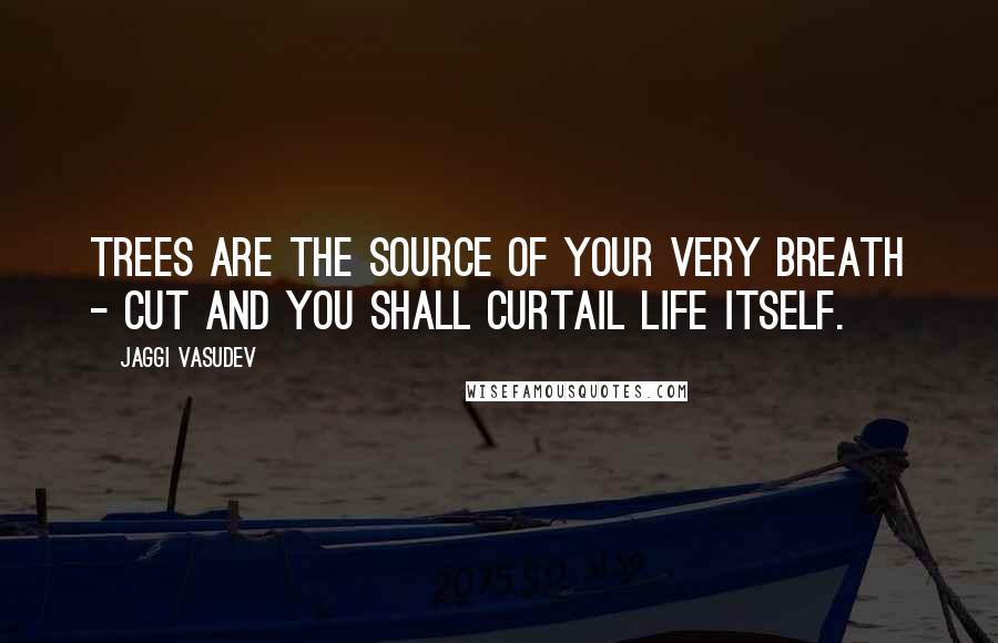 Jaggi Vasudev Quotes: Trees are the source of your very breath - cut and you shall curtail life itself.