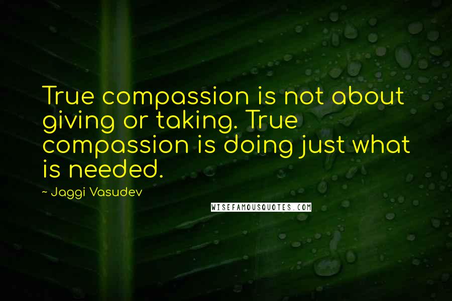 Jaggi Vasudev Quotes: True compassion is not about giving or taking. True compassion is doing just what is needed.