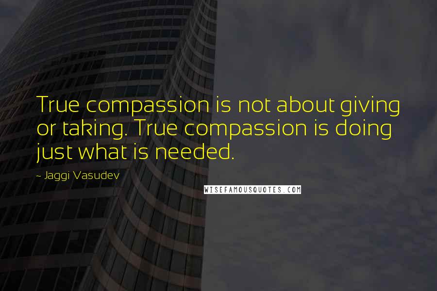 Jaggi Vasudev Quotes: True compassion is not about giving or taking. True compassion is doing just what is needed.