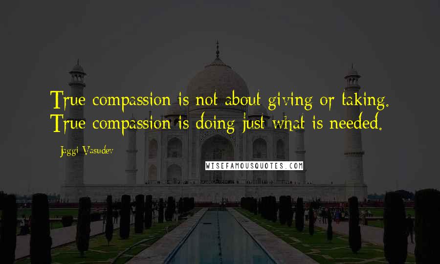 Jaggi Vasudev Quotes: True compassion is not about giving or taking. True compassion is doing just what is needed.