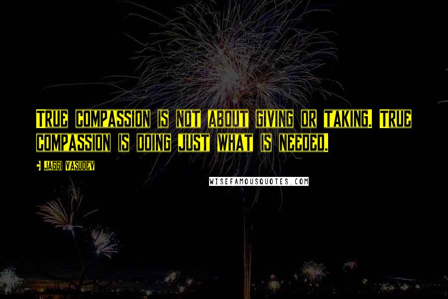 Jaggi Vasudev Quotes: True compassion is not about giving or taking. True compassion is doing just what is needed.