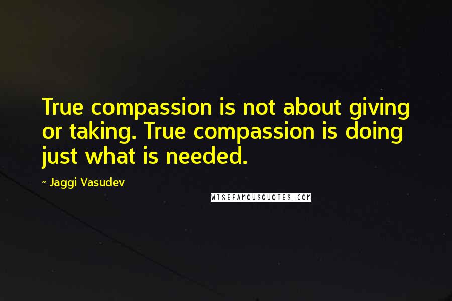 Jaggi Vasudev Quotes: True compassion is not about giving or taking. True compassion is doing just what is needed.