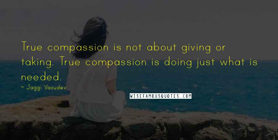 Jaggi Vasudev Quotes: True compassion is not about giving or taking. True compassion is doing just what is needed.