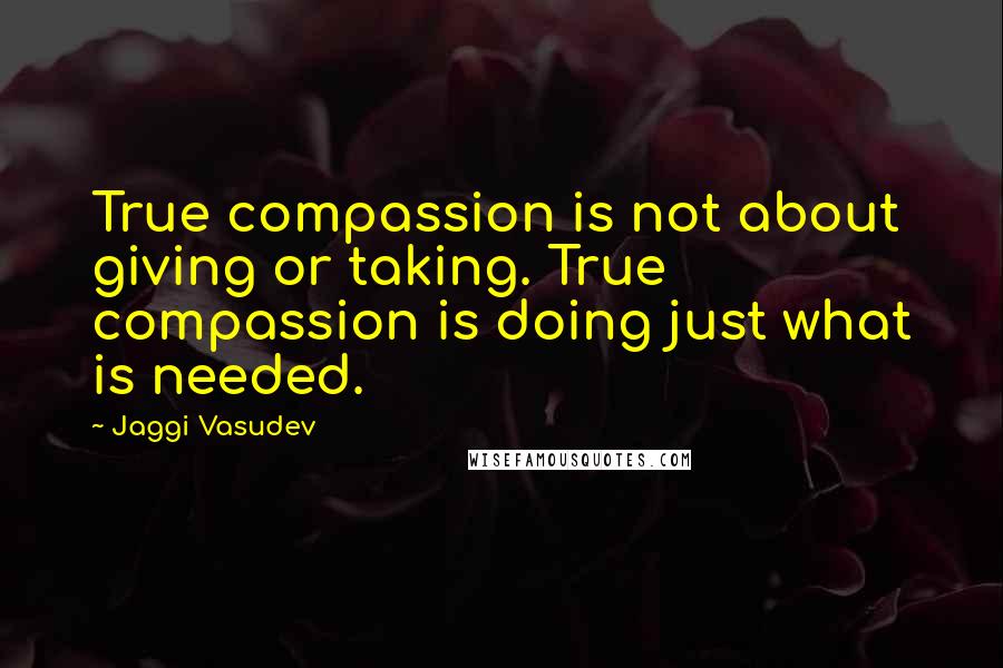 Jaggi Vasudev Quotes: True compassion is not about giving or taking. True compassion is doing just what is needed.