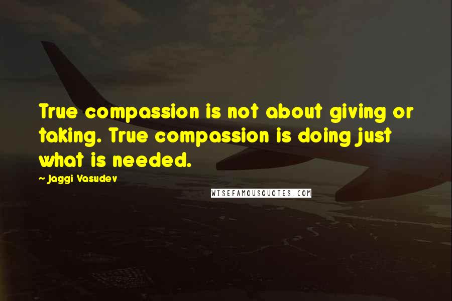 Jaggi Vasudev Quotes: True compassion is not about giving or taking. True compassion is doing just what is needed.