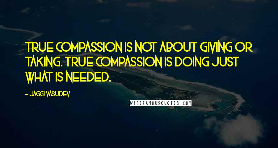 Jaggi Vasudev Quotes: True compassion is not about giving or taking. True compassion is doing just what is needed.