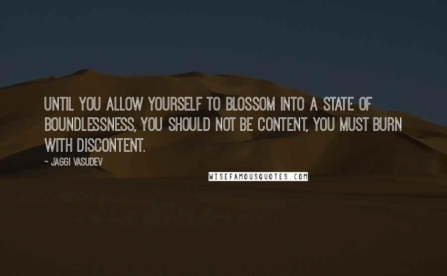 Jaggi Vasudev Quotes: Until you allow yourself to blossom into a state of boundlessness, you should not be content, you must burn with discontent.