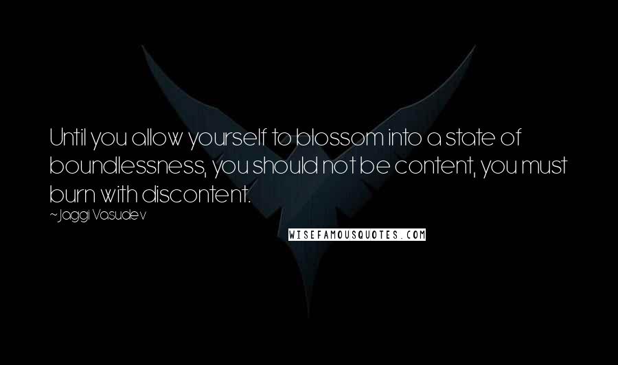 Jaggi Vasudev Quotes: Until you allow yourself to blossom into a state of boundlessness, you should not be content, you must burn with discontent.