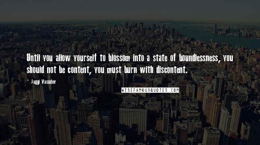 Jaggi Vasudev Quotes: Until you allow yourself to blossom into a state of boundlessness, you should not be content, you must burn with discontent.