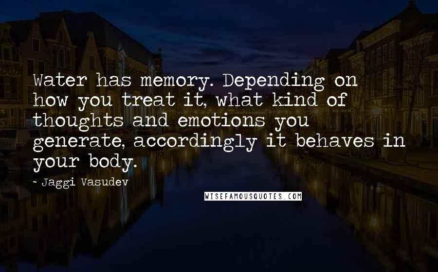 Jaggi Vasudev Quotes: Water has memory. Depending on how you treat it, what kind of thoughts and emotions you generate, accordingly it behaves in your body.