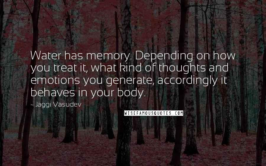 Jaggi Vasudev Quotes: Water has memory. Depending on how you treat it, what kind of thoughts and emotions you generate, accordingly it behaves in your body.