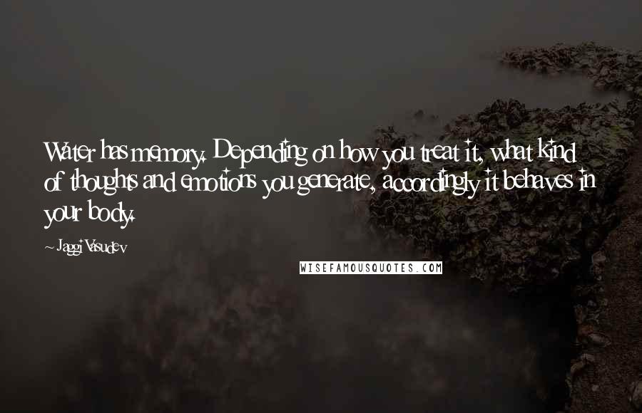 Jaggi Vasudev Quotes: Water has memory. Depending on how you treat it, what kind of thoughts and emotions you generate, accordingly it behaves in your body.