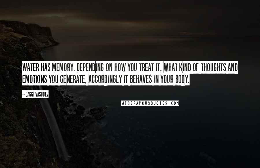 Jaggi Vasudev Quotes: Water has memory. Depending on how you treat it, what kind of thoughts and emotions you generate, accordingly it behaves in your body.