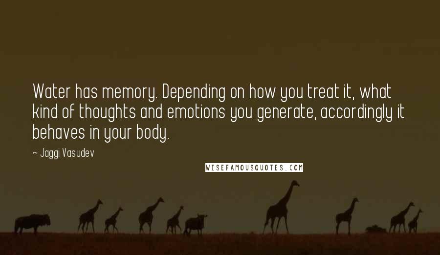 Jaggi Vasudev Quotes: Water has memory. Depending on how you treat it, what kind of thoughts and emotions you generate, accordingly it behaves in your body.