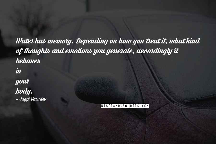 Jaggi Vasudev Quotes: Water has memory. Depending on how you treat it, what kind of thoughts and emotions you generate, accordingly it behaves in your body.