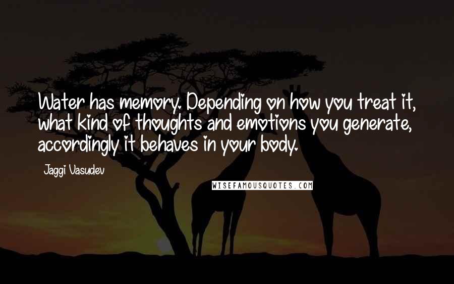 Jaggi Vasudev Quotes: Water has memory. Depending on how you treat it, what kind of thoughts and emotions you generate, accordingly it behaves in your body.