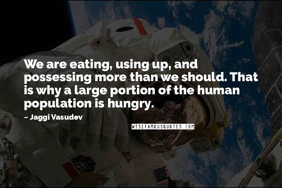 Jaggi Vasudev Quotes: We are eating, using up, and possessing more than we should. That is why a large portion of the human population is hungry.